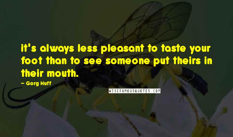 Gorg Huff Quotes: it's always less pleasant to taste your foot than to see someone put theirs in their mouth.