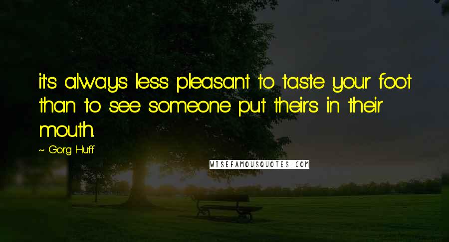 Gorg Huff Quotes: it's always less pleasant to taste your foot than to see someone put theirs in their mouth.