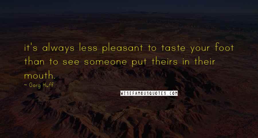 Gorg Huff Quotes: it's always less pleasant to taste your foot than to see someone put theirs in their mouth.