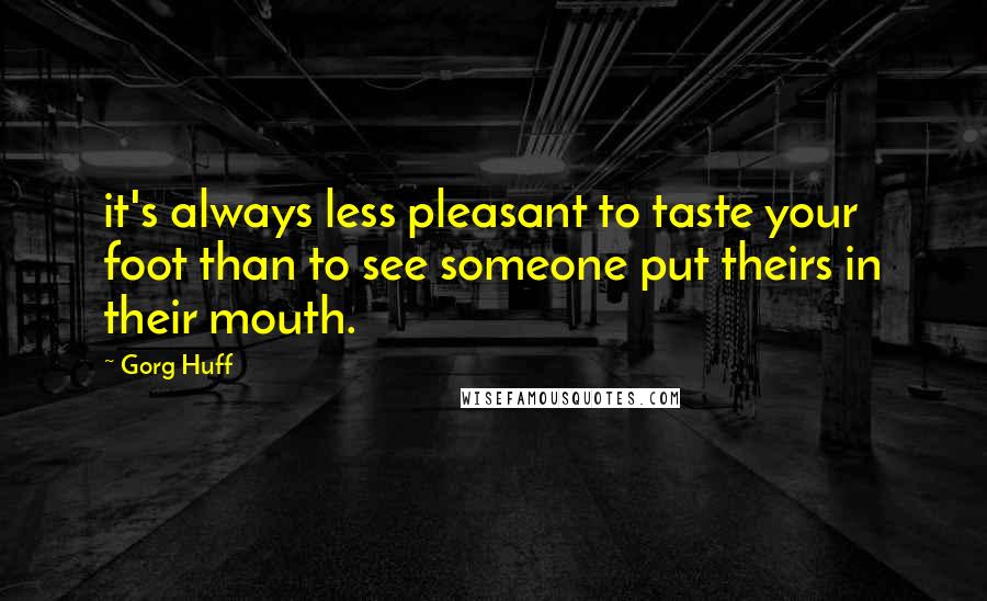 Gorg Huff Quotes: it's always less pleasant to taste your foot than to see someone put theirs in their mouth.