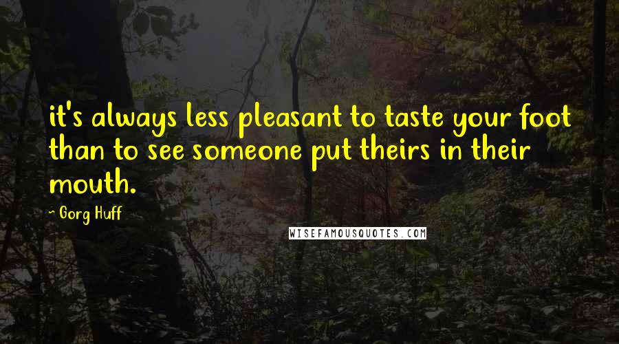 Gorg Huff Quotes: it's always less pleasant to taste your foot than to see someone put theirs in their mouth.