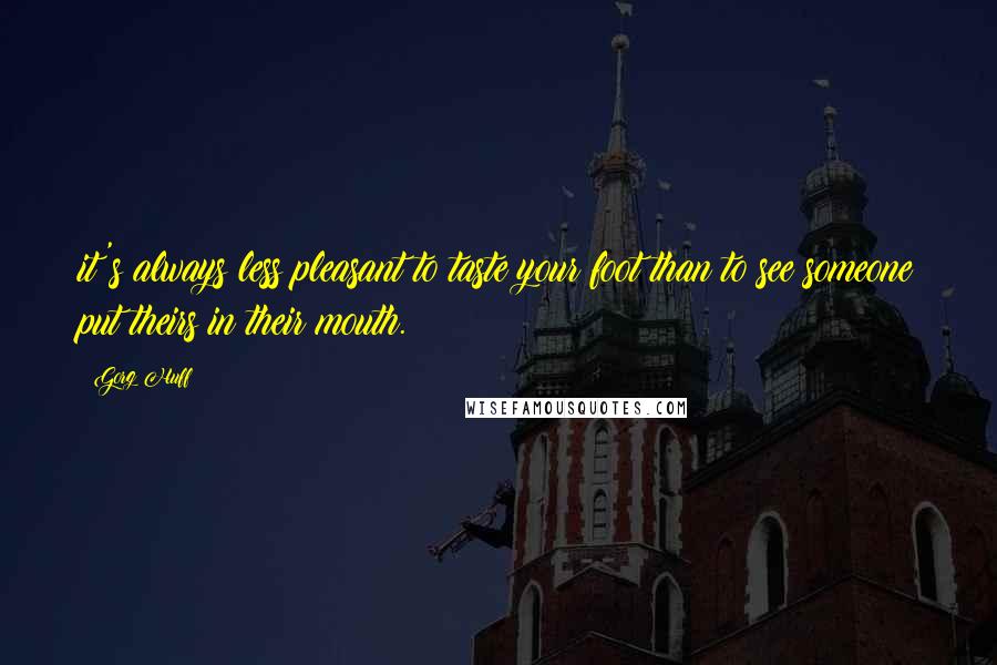 Gorg Huff Quotes: it's always less pleasant to taste your foot than to see someone put theirs in their mouth.