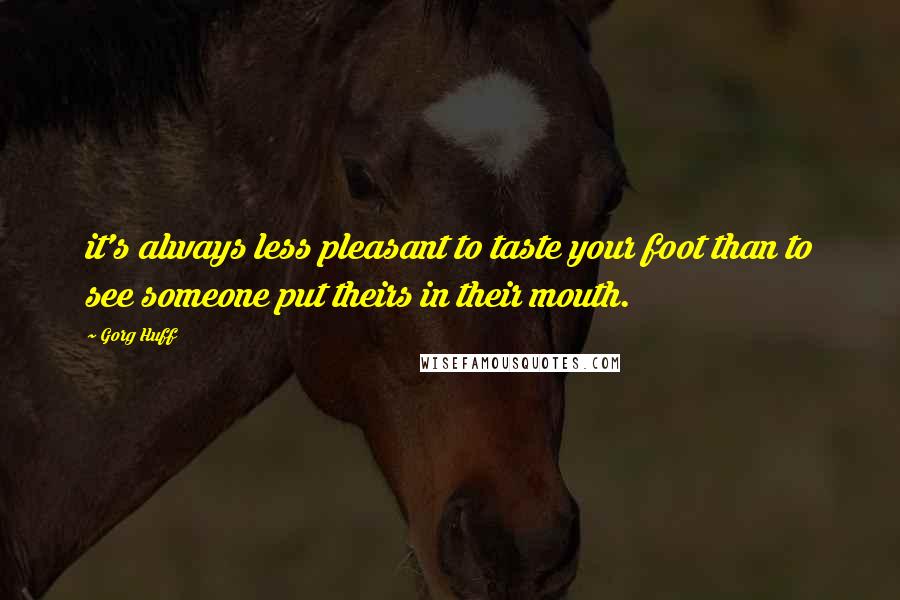 Gorg Huff Quotes: it's always less pleasant to taste your foot than to see someone put theirs in their mouth.