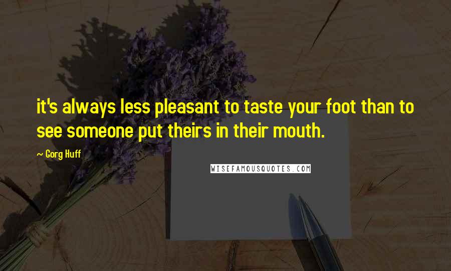 Gorg Huff Quotes: it's always less pleasant to taste your foot than to see someone put theirs in their mouth.