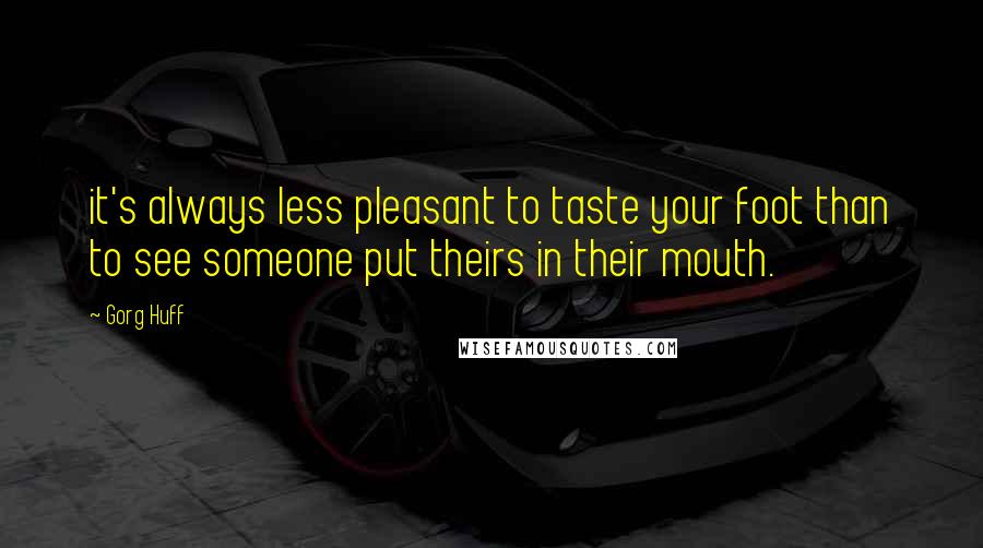 Gorg Huff Quotes: it's always less pleasant to taste your foot than to see someone put theirs in their mouth.