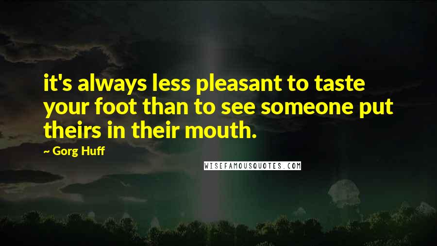 Gorg Huff Quotes: it's always less pleasant to taste your foot than to see someone put theirs in their mouth.