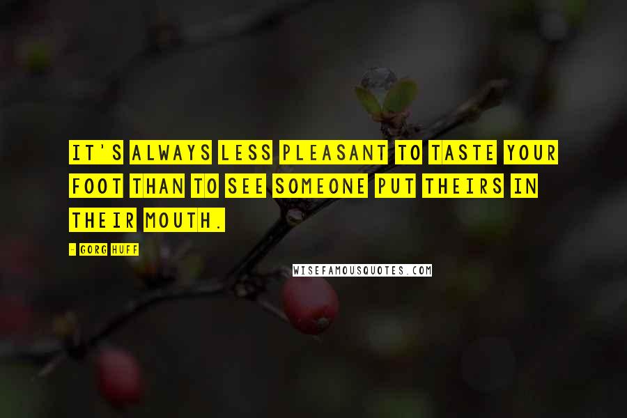 Gorg Huff Quotes: it's always less pleasant to taste your foot than to see someone put theirs in their mouth.