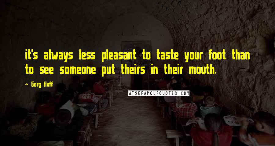Gorg Huff Quotes: it's always less pleasant to taste your foot than to see someone put theirs in their mouth.