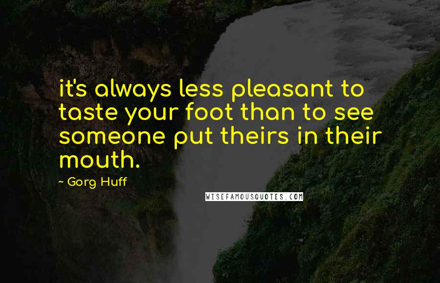 Gorg Huff Quotes: it's always less pleasant to taste your foot than to see someone put theirs in their mouth.