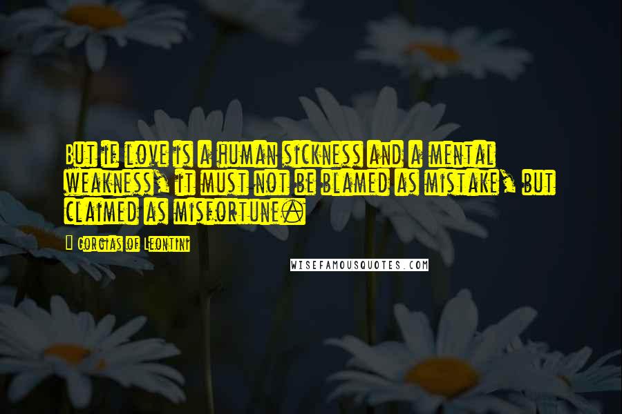 Gorgias Of Leontini Quotes: But if love is a human sickness and a mental weakness, it must not be blamed as mistake, but claimed as misfortune.