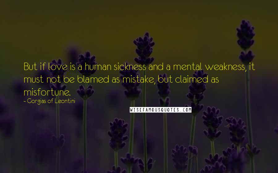 Gorgias Of Leontini Quotes: But if love is a human sickness and a mental weakness, it must not be blamed as mistake, but claimed as misfortune.