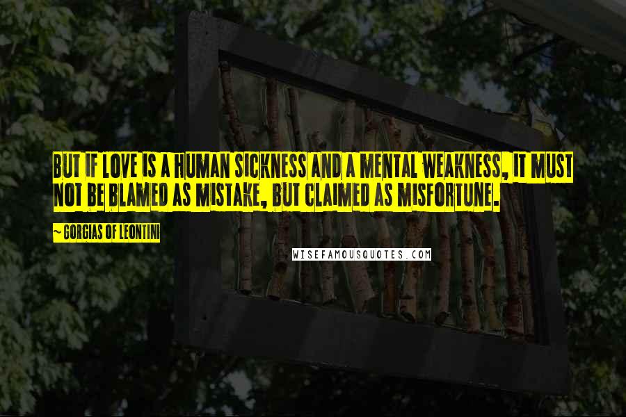 Gorgias Of Leontini Quotes: But if love is a human sickness and a mental weakness, it must not be blamed as mistake, but claimed as misfortune.