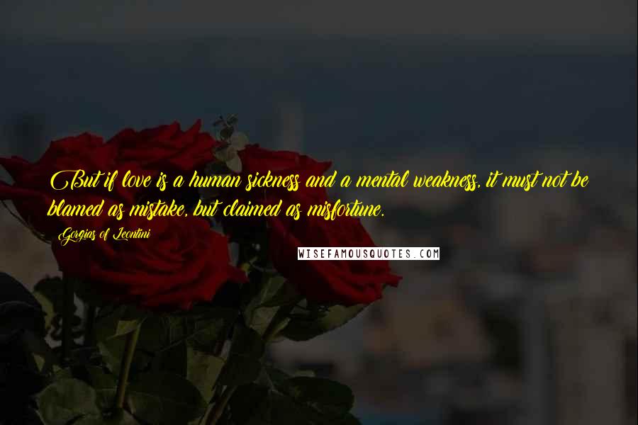 Gorgias Of Leontini Quotes: But if love is a human sickness and a mental weakness, it must not be blamed as mistake, but claimed as misfortune.