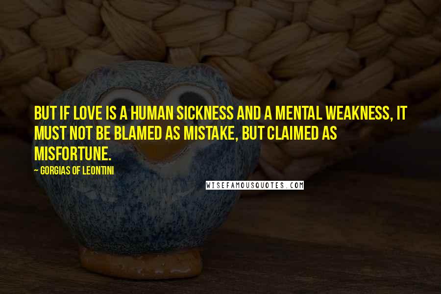 Gorgias Of Leontini Quotes: But if love is a human sickness and a mental weakness, it must not be blamed as mistake, but claimed as misfortune.