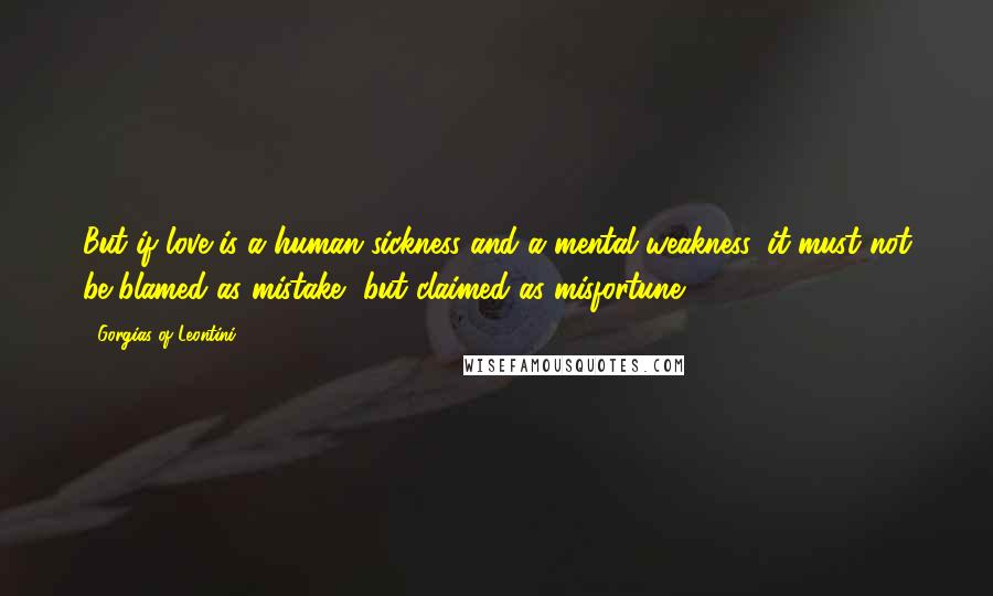 Gorgias Of Leontini Quotes: But if love is a human sickness and a mental weakness, it must not be blamed as mistake, but claimed as misfortune.