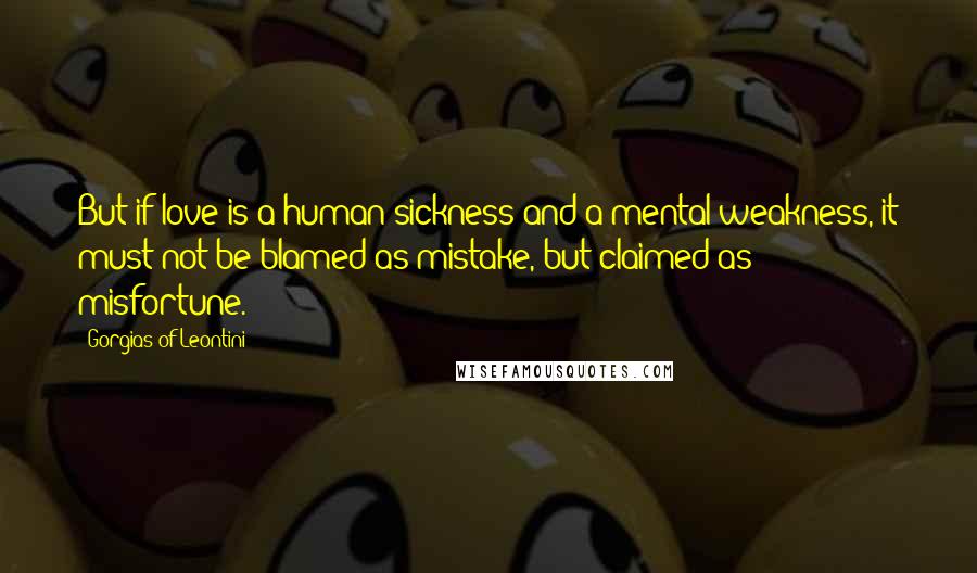 Gorgias Of Leontini Quotes: But if love is a human sickness and a mental weakness, it must not be blamed as mistake, but claimed as misfortune.