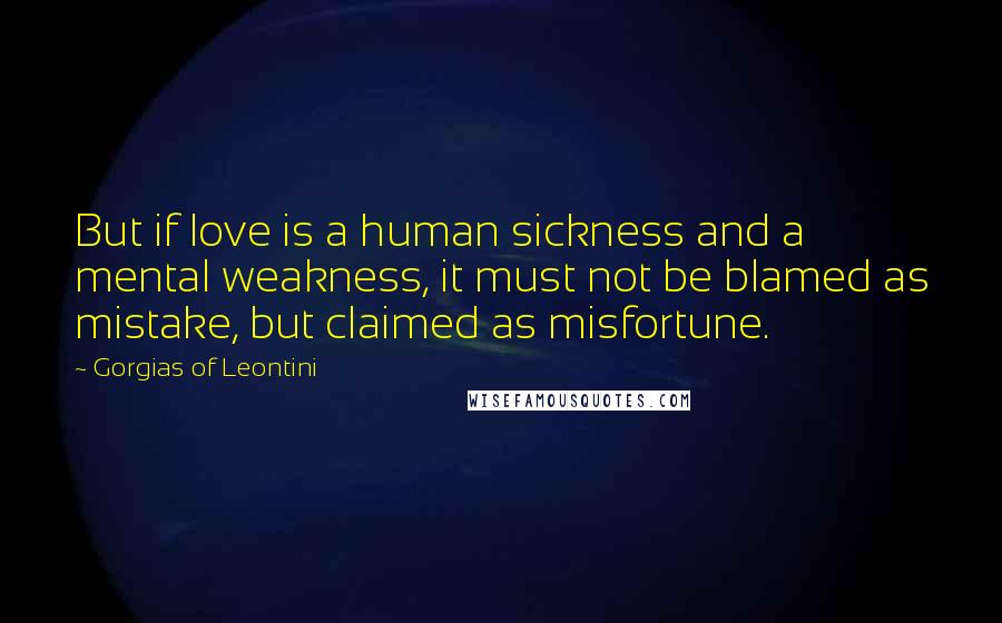 Gorgias Of Leontini Quotes: But if love is a human sickness and a mental weakness, it must not be blamed as mistake, but claimed as misfortune.