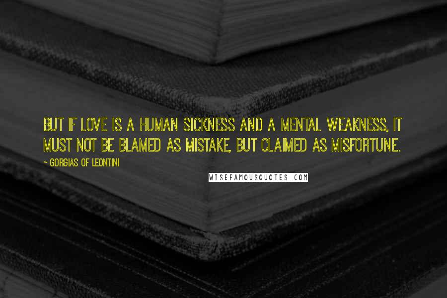 Gorgias Of Leontini Quotes: But if love is a human sickness and a mental weakness, it must not be blamed as mistake, but claimed as misfortune.
