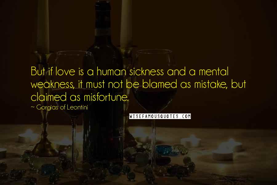 Gorgias Of Leontini Quotes: But if love is a human sickness and a mental weakness, it must not be blamed as mistake, but claimed as misfortune.