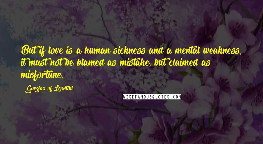 Gorgias Of Leontini Quotes: But if love is a human sickness and a mental weakness, it must not be blamed as mistake, but claimed as misfortune.