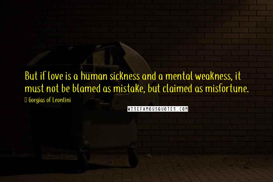 Gorgias Of Leontini Quotes: But if love is a human sickness and a mental weakness, it must not be blamed as mistake, but claimed as misfortune.