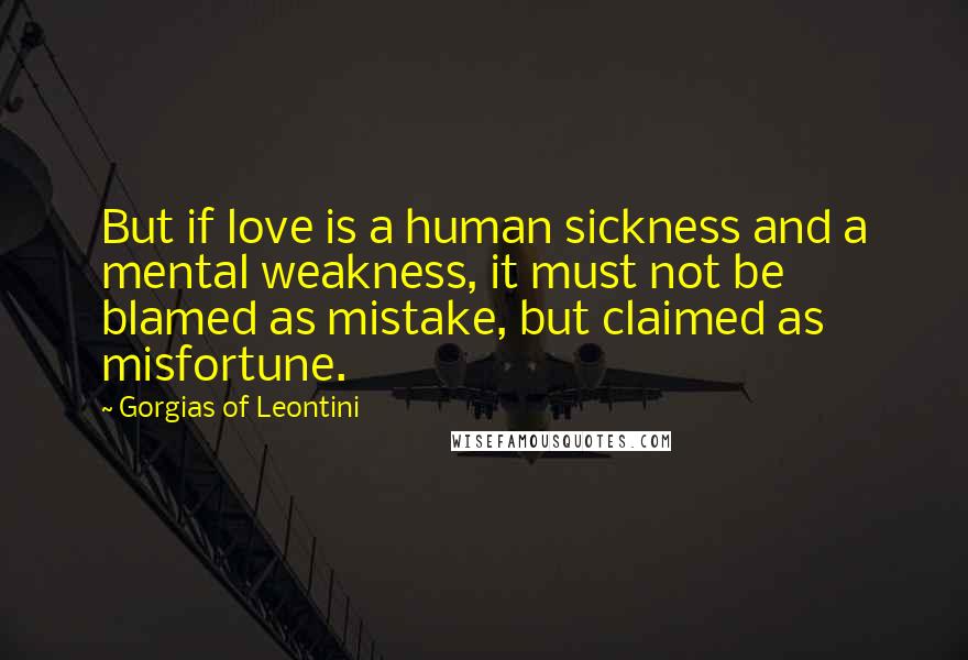 Gorgias Of Leontini Quotes: But if love is a human sickness and a mental weakness, it must not be blamed as mistake, but claimed as misfortune.