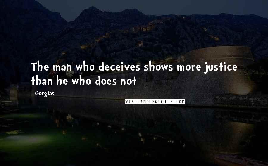 Gorgias Quotes: The man who deceives shows more justice than he who does not