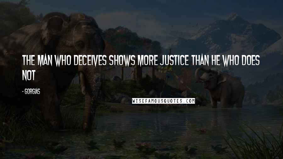 Gorgias Quotes: The man who deceives shows more justice than he who does not