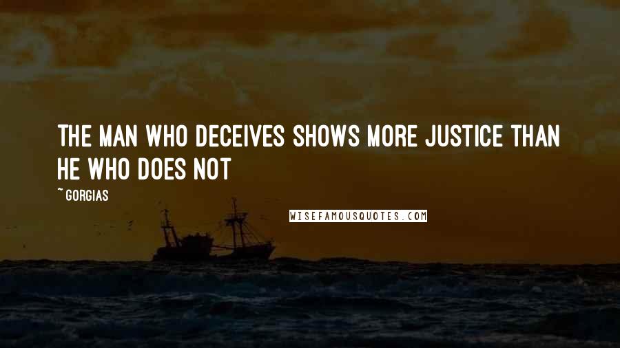 Gorgias Quotes: The man who deceives shows more justice than he who does not