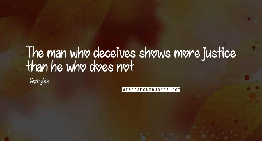 Gorgias Quotes: The man who deceives shows more justice than he who does not