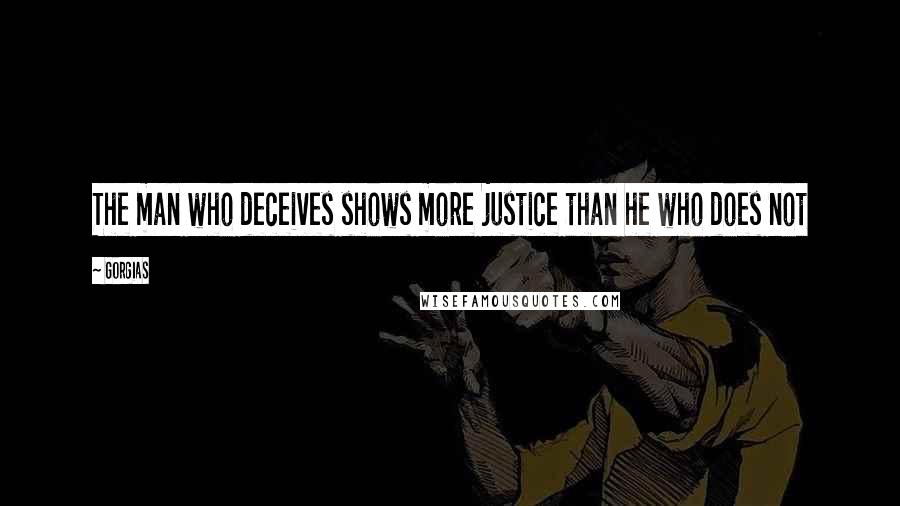 Gorgias Quotes: The man who deceives shows more justice than he who does not