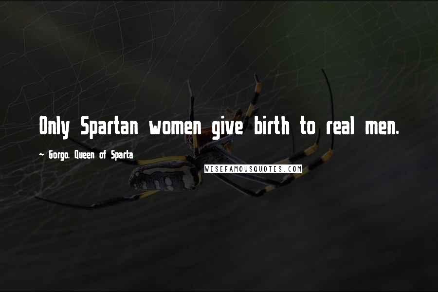 Gorgo, Queen Of Sparta Quotes: Only Spartan women give birth to real men.