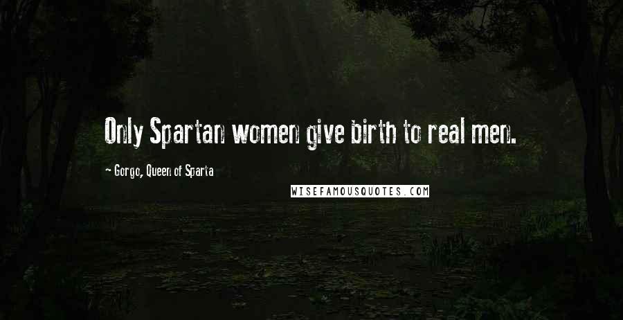 Gorgo, Queen Of Sparta Quotes: Only Spartan women give birth to real men.