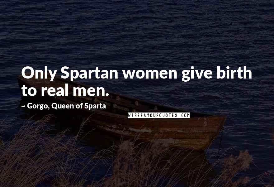 Gorgo, Queen Of Sparta Quotes: Only Spartan women give birth to real men.