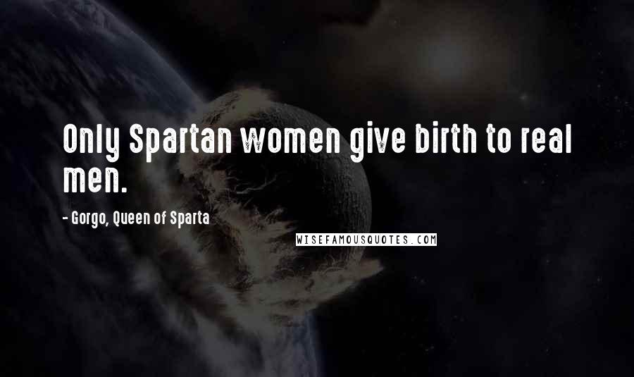 Gorgo, Queen Of Sparta Quotes: Only Spartan women give birth to real men.