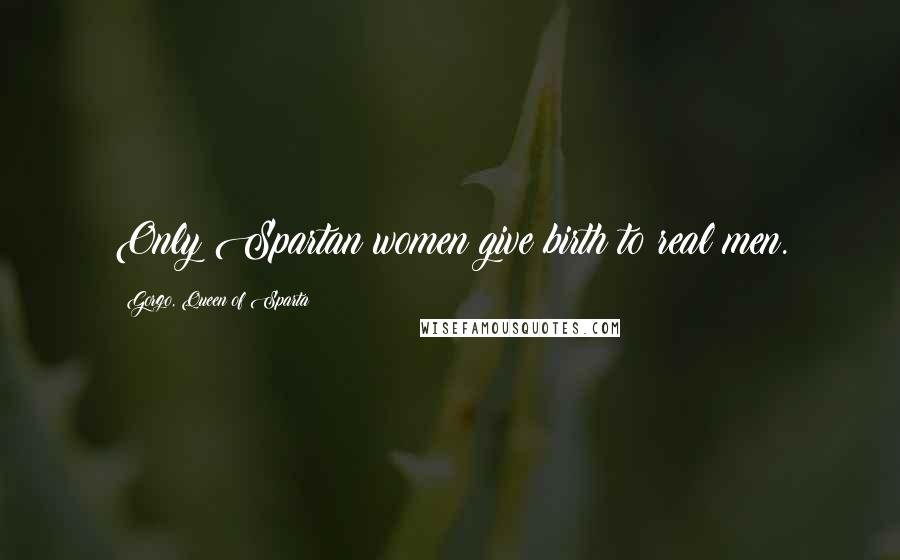 Gorgo, Queen Of Sparta Quotes: Only Spartan women give birth to real men.