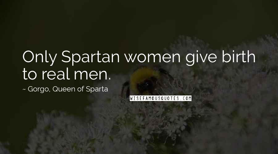 Gorgo, Queen Of Sparta Quotes: Only Spartan women give birth to real men.