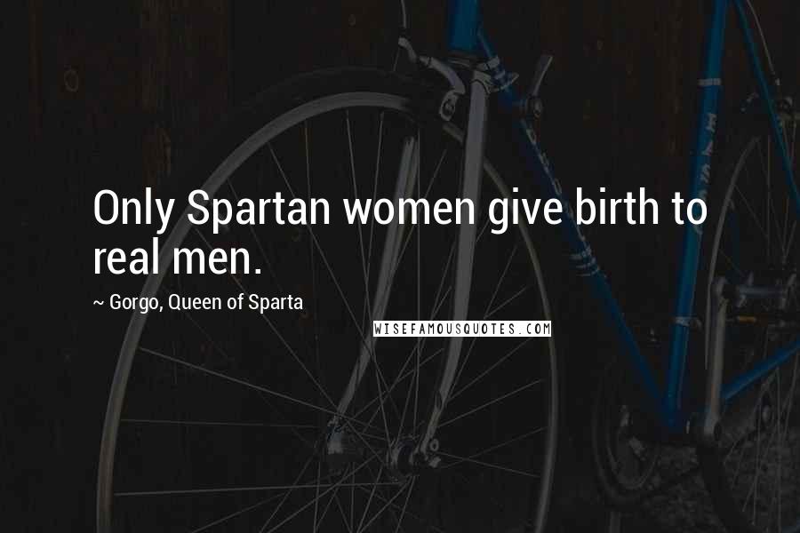 Gorgo, Queen Of Sparta Quotes: Only Spartan women give birth to real men.