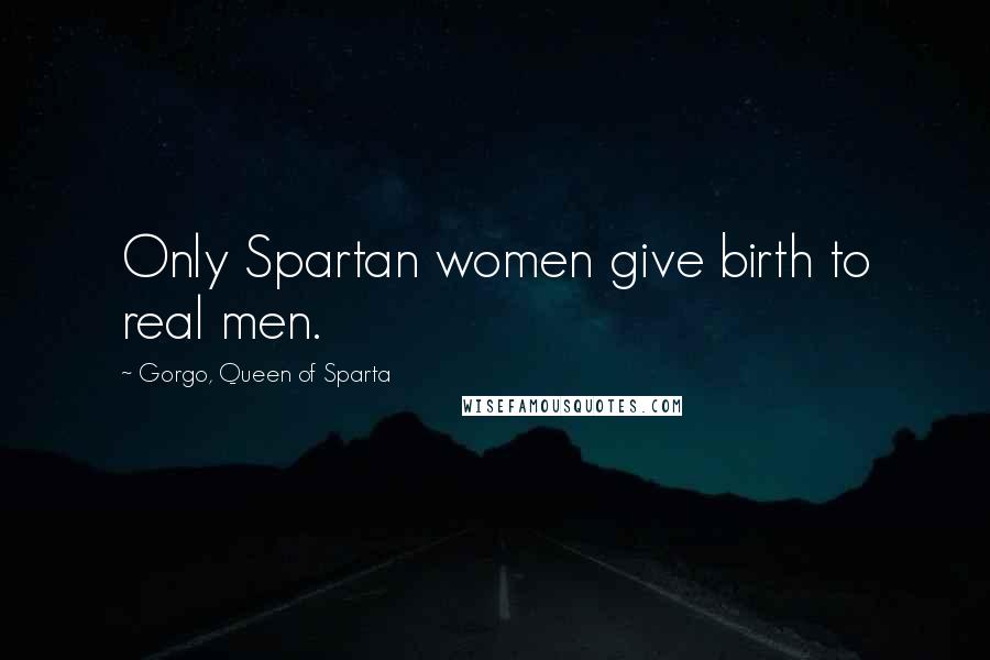 Gorgo, Queen Of Sparta Quotes: Only Spartan women give birth to real men.