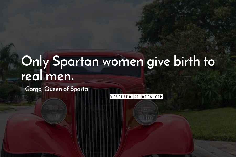 Gorgo, Queen Of Sparta Quotes: Only Spartan women give birth to real men.