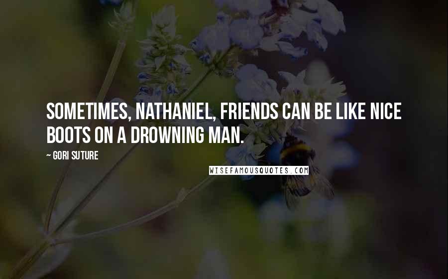 Gori Suture Quotes: Sometimes, Nathaniel, friends can be like nice boots on a drowning man.