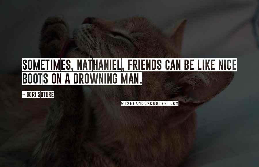 Gori Suture Quotes: Sometimes, Nathaniel, friends can be like nice boots on a drowning man.