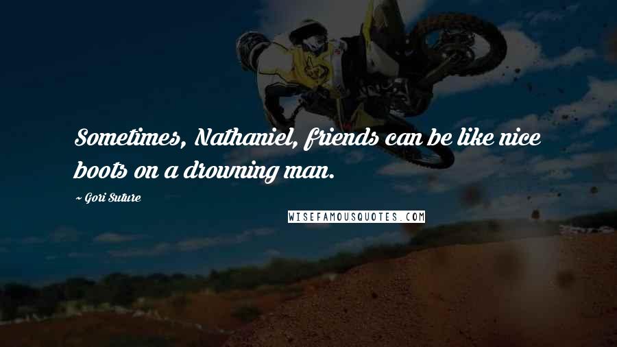 Gori Suture Quotes: Sometimes, Nathaniel, friends can be like nice boots on a drowning man.