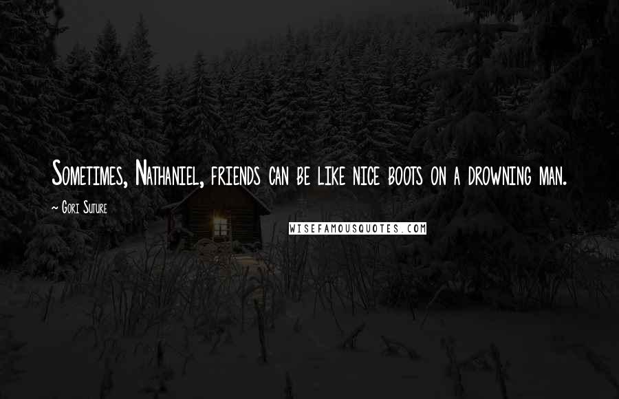 Gori Suture Quotes: Sometimes, Nathaniel, friends can be like nice boots on a drowning man.