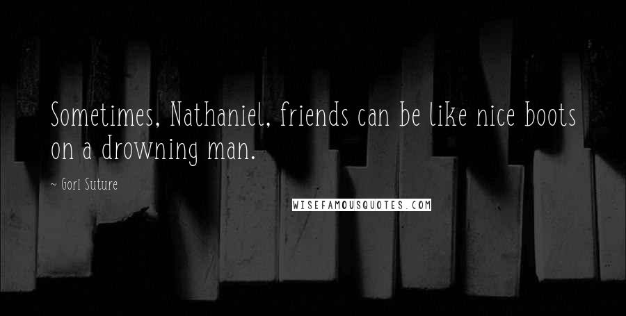 Gori Suture Quotes: Sometimes, Nathaniel, friends can be like nice boots on a drowning man.