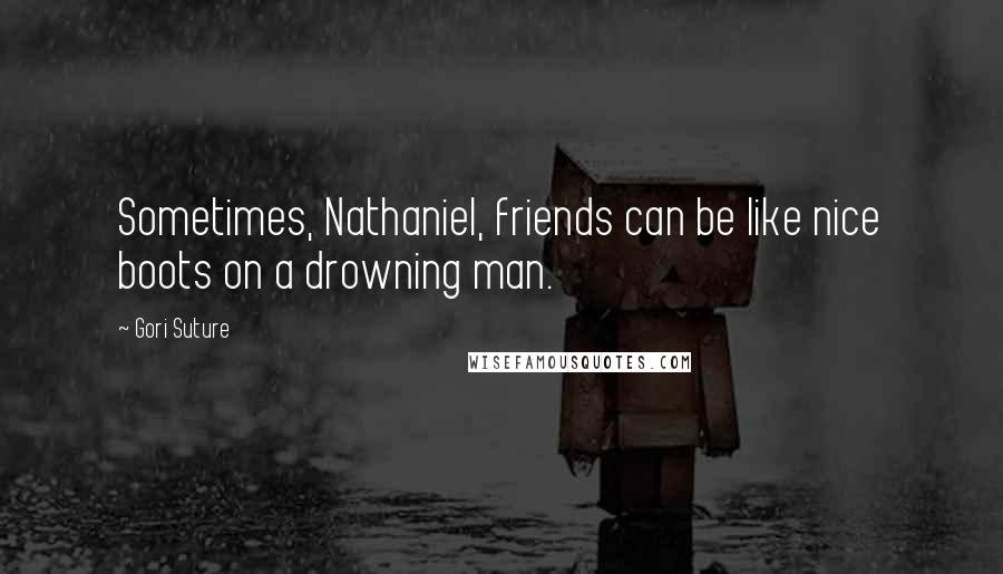 Gori Suture Quotes: Sometimes, Nathaniel, friends can be like nice boots on a drowning man.