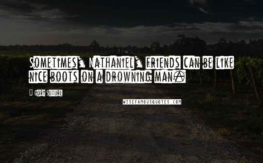 Gori Suture Quotes: Sometimes, Nathaniel, friends can be like nice boots on a drowning man.