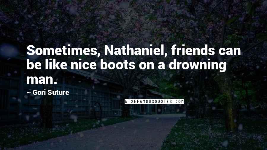 Gori Suture Quotes: Sometimes, Nathaniel, friends can be like nice boots on a drowning man.