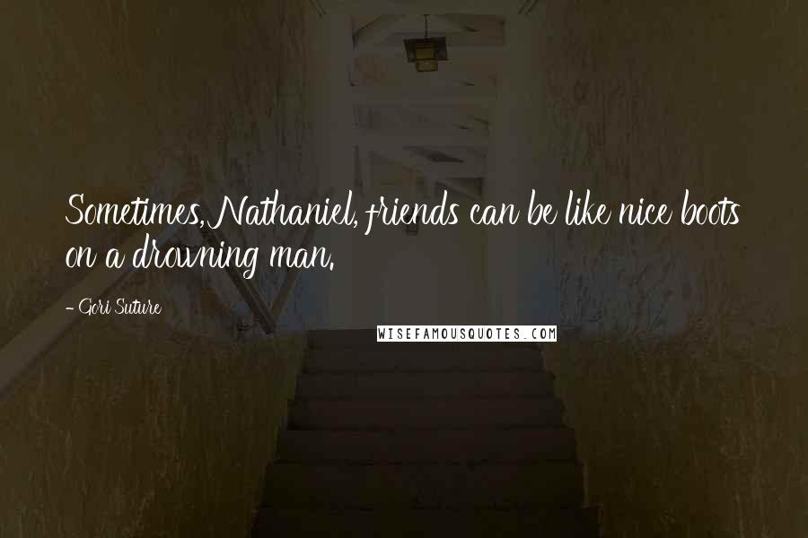 Gori Suture Quotes: Sometimes, Nathaniel, friends can be like nice boots on a drowning man.