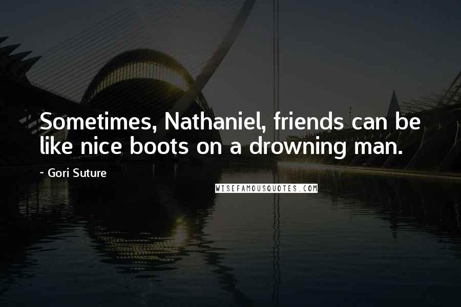 Gori Suture Quotes: Sometimes, Nathaniel, friends can be like nice boots on a drowning man.